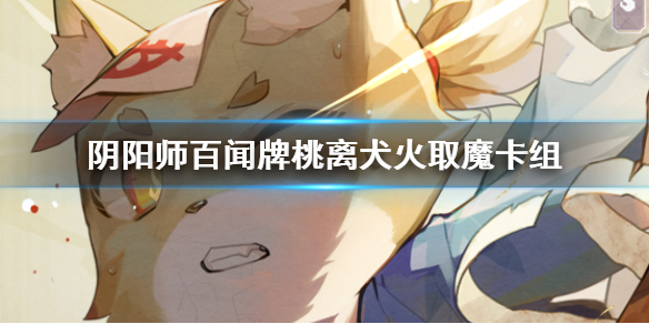 《阴阳师百闻牌》桃离犬火取魔卡组怎样玩桃离犬火取魔卡组分享